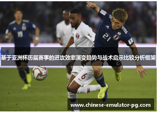 基于亚洲杯历届赛事的进攻效率演变趋势与战术启示比较分析框架