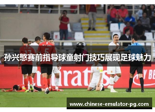 孙兴慜赛前指导球童射门技巧展现足球魅力