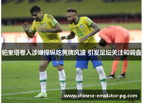 帕奎塔卷入涉嫌操纵吃黄牌风波 引发足坛关注和调查