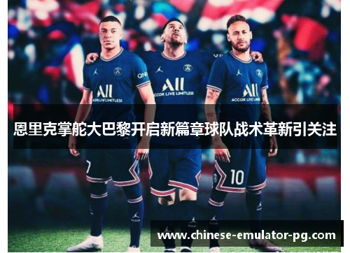 恩里克掌舵大巴黎开启新篇章球队战术革新引关注