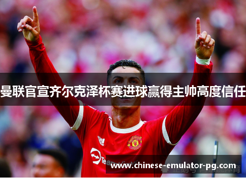 曼联官宣齐尔克泽杯赛进球赢得主帅高度信任 曼联官宣齐尔克泽杯赛进球赢得主帅高度信任