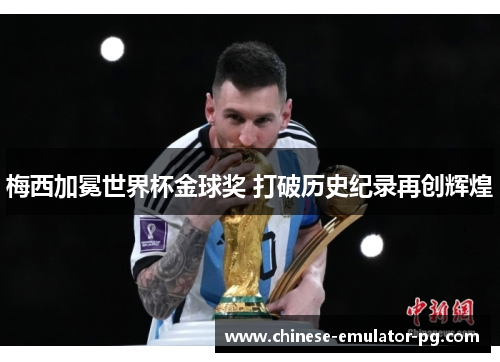 梅西加冕世界杯金球奖 打破历史纪录再创辉煌 梅西加冕世界杯金球奖 打破历史纪录再创辉煌