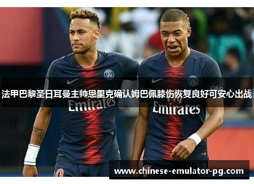 法甲巴黎圣日耳曼主帅恩里克确认姆巴佩膝伤恢复良好可安心出战 法甲巴黎圣日耳曼主帅恩里克确认姆巴佩膝伤恢复良好可安心出战