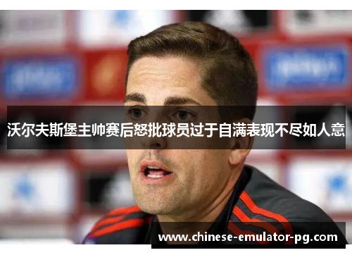 沃尔夫斯堡主帅赛后怒批球员过于自满表现不尽如人意 沃尔夫斯堡主帅赛后怒批球员过于自满表现不尽如人意