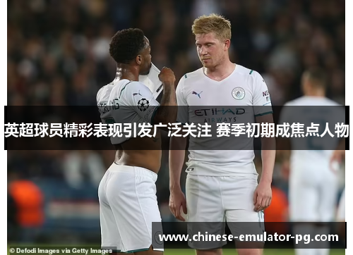 英超球员精彩表现引发广泛关注 赛季初期成焦点人物