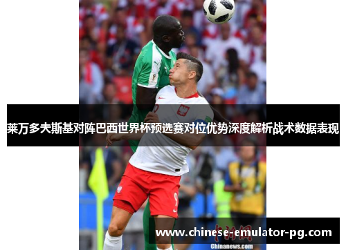 莱万多夫斯基对阵巴西世界杯预选赛对位优势深度解析战术数据表现