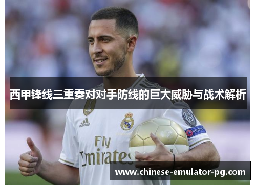 西甲锋线三重奏对对手防线的巨大威胁与战术解析