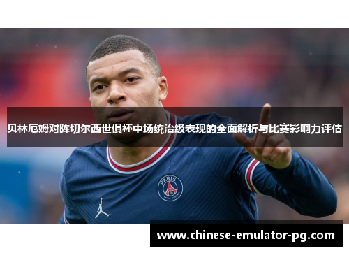 贝林厄姆对阵切尔西世俱杯中场统治级表现的全面解析与比赛影响力评估