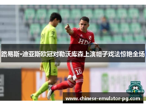 路易斯·迪亚斯欧冠对勒沃库森上演帽子戏法惊艳全场 路易斯·迪亚斯欧冠对勒沃库森上演帽子戏法惊艳全场