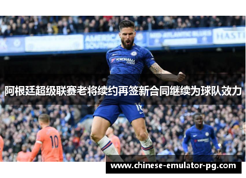 阿根廷超级联赛老将续约再签新合同继续为球队效力 阿根廷超级联赛老将续约再签新合同继续为球队效力