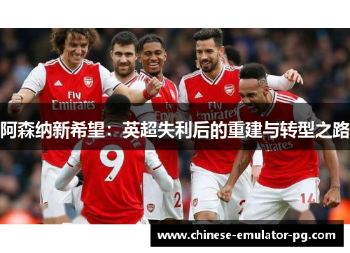 阿森纳新希望:英超失利后的重建与转型之路 阿森纳新希望:英超失利后的重建与转型之路