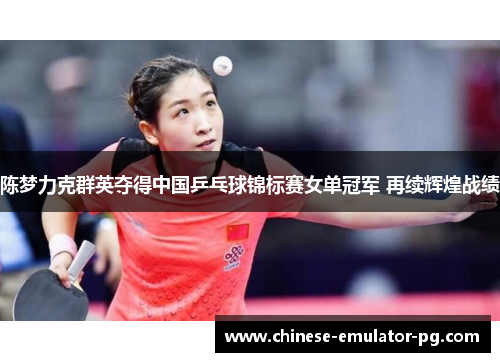陈梦力克群英夺得中国乒乓球锦标赛女单冠军 再续辉煌战绩 陈梦力克群英夺得中国乒乓球锦标赛女单冠军 再续辉煌战绩