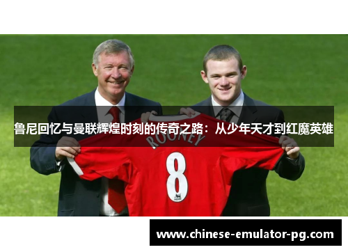 鲁尼回忆与曼联辉煌时刻的传奇之路:从少年天才到红魔英雄 鲁尼回忆与曼联辉煌时刻的传奇之路:从少年天才到红魔英雄