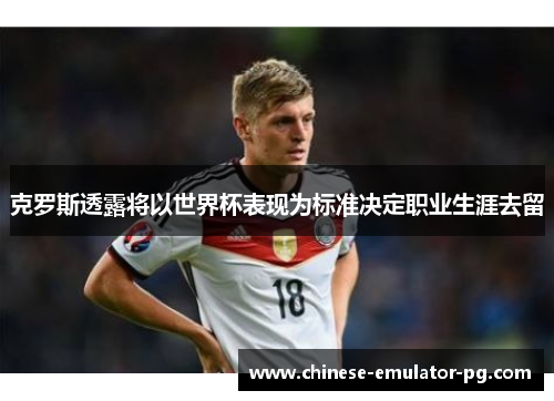 克罗斯透露将以世界杯表现为标准决定职业生涯去留 克罗斯透露将以世界杯表现为标准决定职业生涯去留