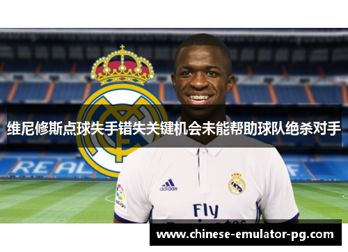 维尼修斯点球失手错失关键机会未能帮助球队绝杀对手 维尼修斯点球失手错失关键机会未能帮助球队绝杀对手