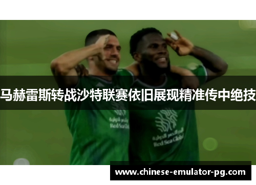 马赫雷斯转战沙特联赛依旧展现精准传中绝技 马赫雷斯转战沙特联赛依旧展现精准传中绝技