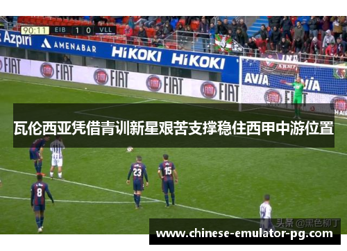 瓦伦西亚凭借青训新星艰苦支撑稳住西甲中游位置 瓦伦西亚凭借青训新星艰苦支撑稳住西甲中游位置