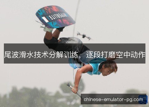 尾波滑水技术分解训练，逐段打磨空中动作
