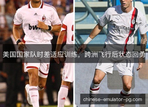 美国国家队时差适应训练,跨洲飞行后状态回勇 美国国家队时差适应训练,跨洲飞行后状态回勇